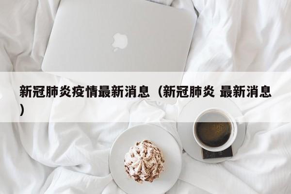 新冠肺炎疫情最新消息（新冠肺炎 最新消息）