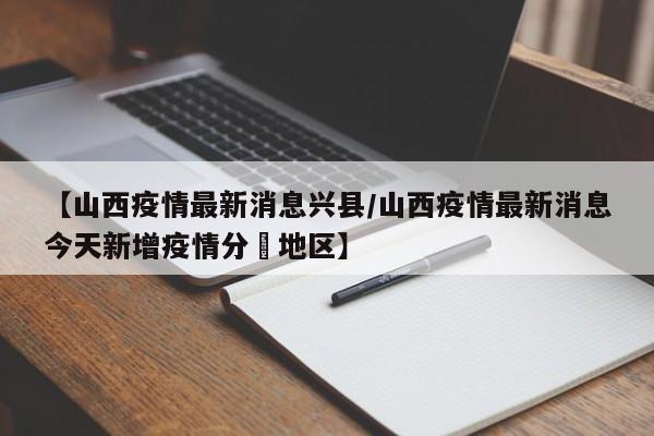 【山西疫情最新消息兴县/山西疫情最新消息今天新增疫情分佈地区】
