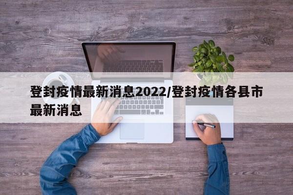 登封疫情最新消息2022/登封疫情各县市最新消息