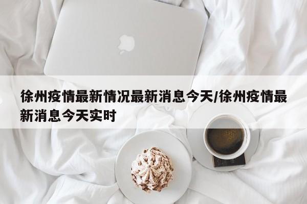 徐州疫情最新情况最新消息今天/徐州疫情最新消息今天实时