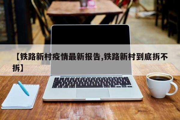 【铁路新村疫情最新报告,铁路新村到底拆不拆】