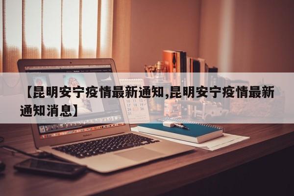 【昆明安宁疫情最新通知,昆明安宁疫情最新通知消息】