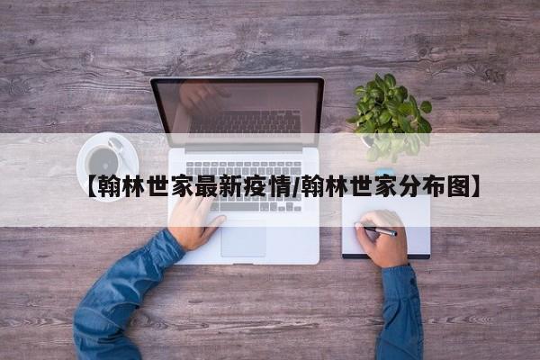 【翰林世家最新疫情/翰林世家分布图】