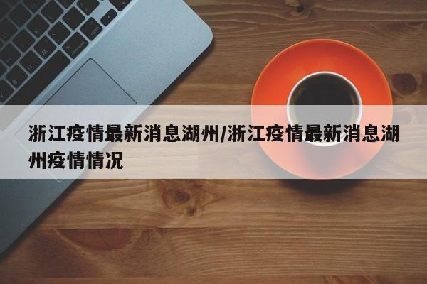 浙江疫情最新消息湖州/浙江疫情最新消息湖州疫情情况