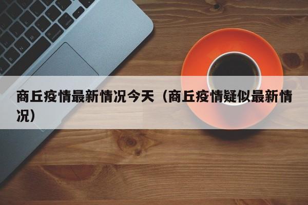 商丘疫情最新情况今天（商丘疫情疑似最新情况）