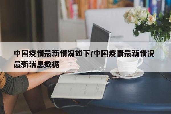 中国疫情最新情况如下/中国疫情最新情况 最新消息数据