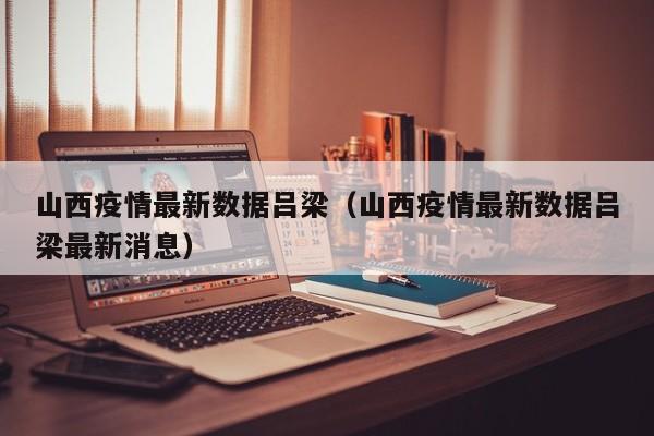 山西疫情最新数据吕梁（山西疫情最新数据吕梁最新消息）