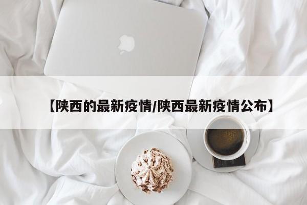 【陕西的最新疫情/陕西最新疫情公布】