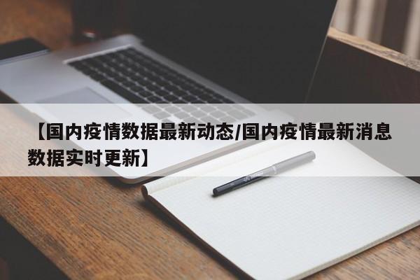 【国内疫情数据最新动态/国内疫情最新消息数据实时更新】