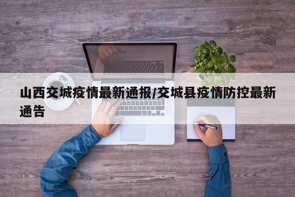 山西交城疫情最新通报/交城县疫情防控最新通告