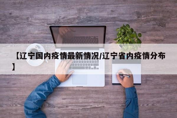 【辽宁国内疫情最新情况/辽宁省内疫情分布】