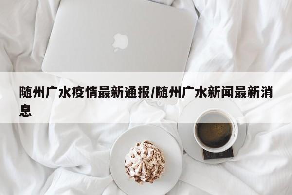 随州广水疫情最新通报/随州广水新闻最新消息