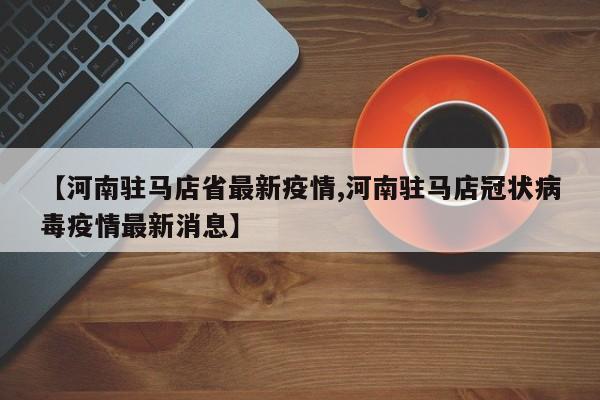 【河南驻马店省最新疫情,河南驻马店冠状病毒疫情最新消息】