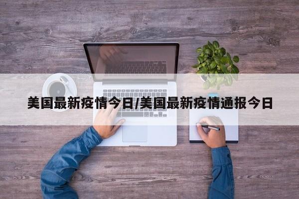 美国最新疫情今日/美国最新疫情通报今日