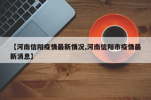 【河南信阳疫情最新情况,河南信阳市疫情最新消息】