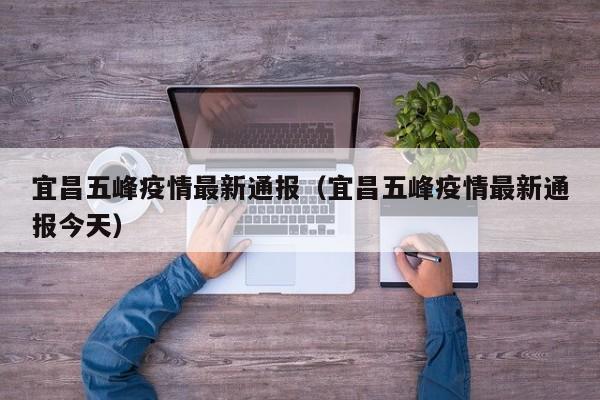 宜昌五峰疫情最新通报（宜昌五峰疫情最新通报今天）