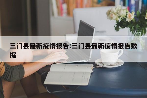三门县最新疫情报告:三门县最新疫情报告数据