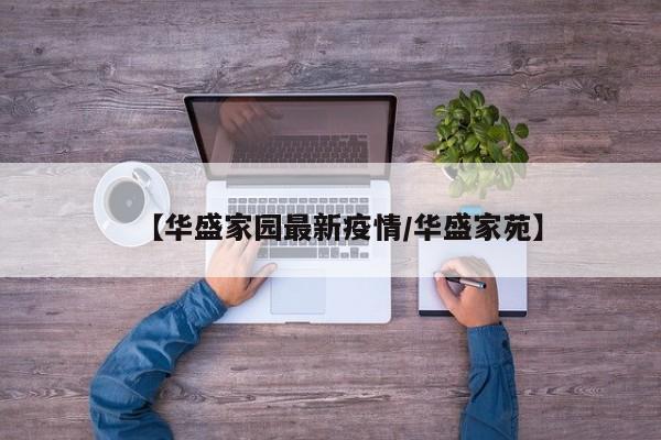 【华盛家园最新疫情/华盛家苑】
