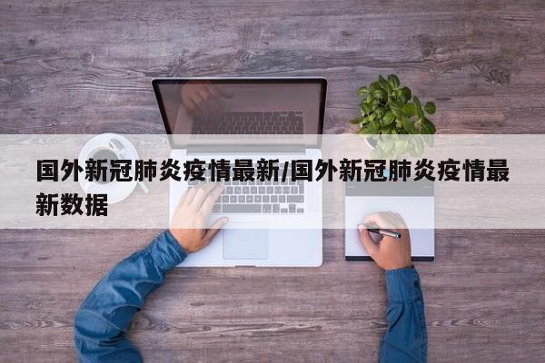 国外新冠肺炎疫情最新/国外新冠肺炎疫情最新数据