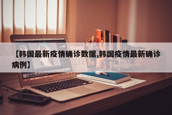 【韩国最新疫情确诊数据,韩国疫情最新确诊病例】