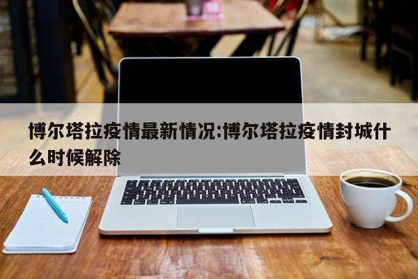 博尔塔拉疫情最新情况:博尔塔拉疫情封城什么时候解除