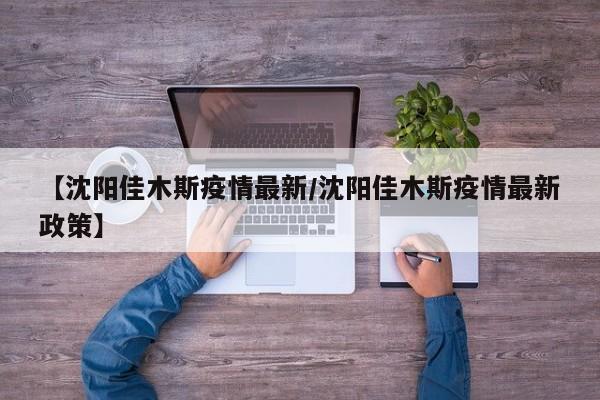 【沈阳佳木斯疫情最新/沈阳佳木斯疫情最新政策】