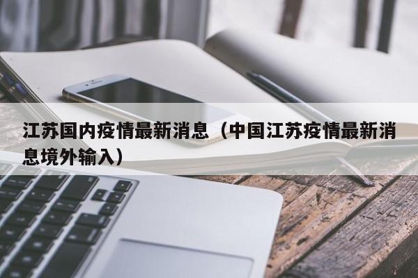 江苏国内疫情最新消息（中国江苏疫情最新消息境外输入）